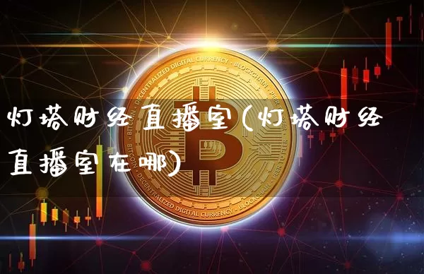灯塔财经直播室(灯塔财经直播室在哪)_https://www.huakunhengjia.com_金融资讯_第1张