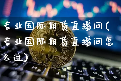 专业国际期货直播间(专业国际期货直播间怎么进)_https://www.huakunhengjia.com_股票资讯_第1张