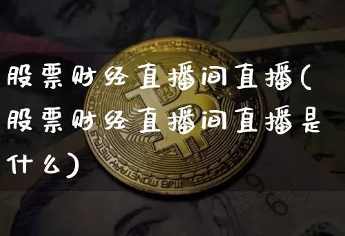 股票财经直播间直播(股票财经直播间直播是什么)_https://www.huakunhengjia.com_期货资讯_第1张