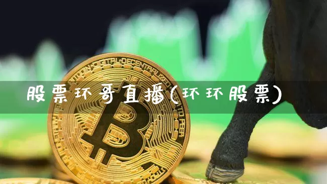 股票环哥直播(环环股票)_https://www.huakunhengjia.com_股票资讯_第1张