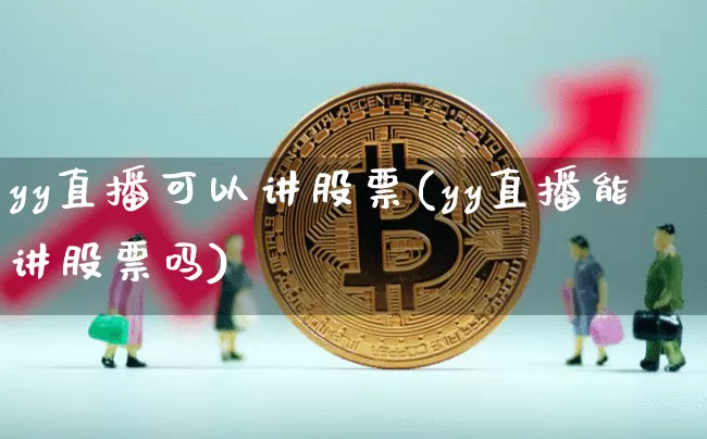 yy直播可以讲股票(yy直播能讲股票吗)_https://www.huakunhengjia.com_财经资讯_第1张