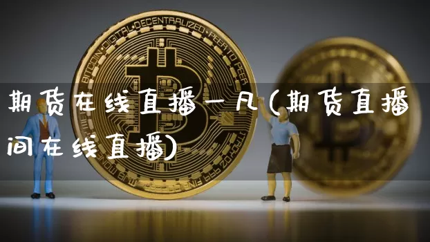 期货在线直播一凡(期货直播间在线直播)_https://www.huakunhengjia.com_期货资讯_第1张