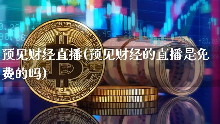 预见财经直播(预见财经的直播是免费的吗)_https://www.huakunhengjia.com_期货资讯_第1张