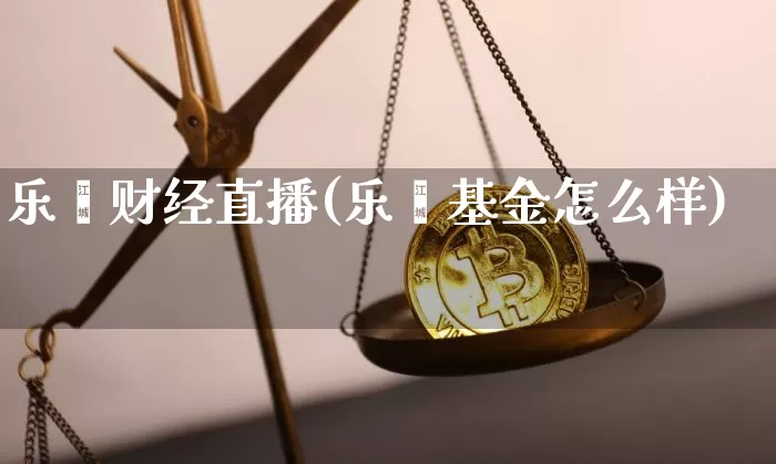 乐鑫财经直播(乐鑫基金怎么样)_https://www.huakunhengjia.com_金融资讯_第1张