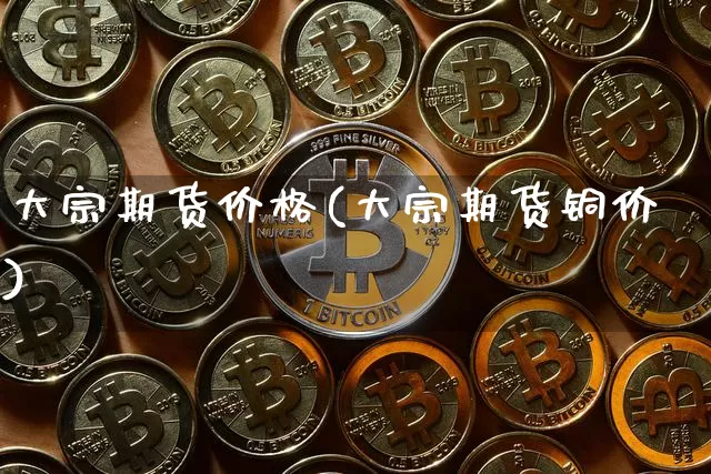 大宗期货价格(大宗期货铜价)_https://www.huakunhengjia.com_金融资讯_第1张