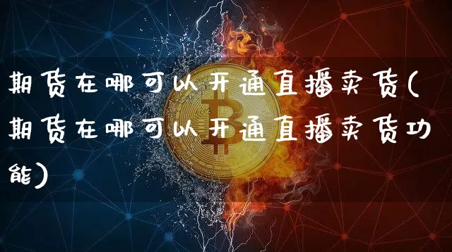 期货在哪可以开通直播卖货(期货在哪可以开通直播卖货功能)_https://www.huakunhengjia.com_期货资讯_第1张