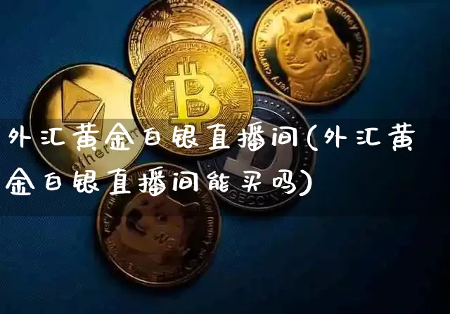 外汇黄金白银直播间(外汇黄金白银直播间能买吗)_https://www.huakunhengjia.com_期货资讯_第1张