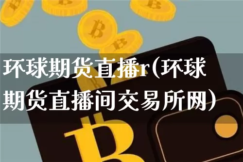环球期货直播r(环球期货直播间交易所网)_https://www.huakunhengjia.com_股票资讯_第1张