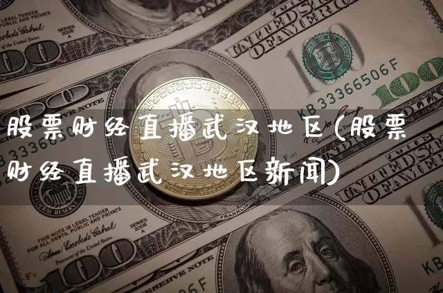 股票财经直播武汉地区(股票财经直播武汉地区新闻)_https://www.huakunhengjia.com_财经资讯_第1张