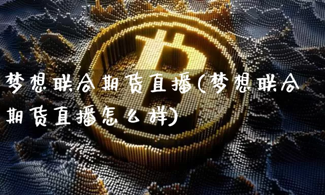 梦想联合期货直播(梦想联合期货直播怎么样)_https://www.huakunhengjia.com_期货资讯_第1张