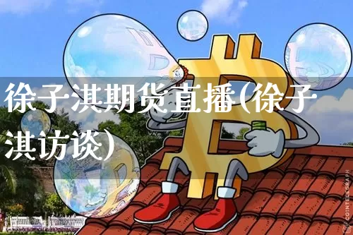 徐子淇期货直播(徐子淇访谈)_https://www.huakunhengjia.com_股票资讯_第1张