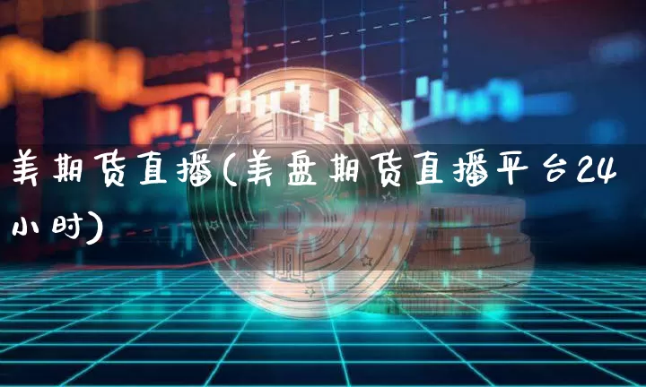 美期货直播(美盘期货直播平台24小时)_https://www.huakunhengjia.com_期货资讯_第1张