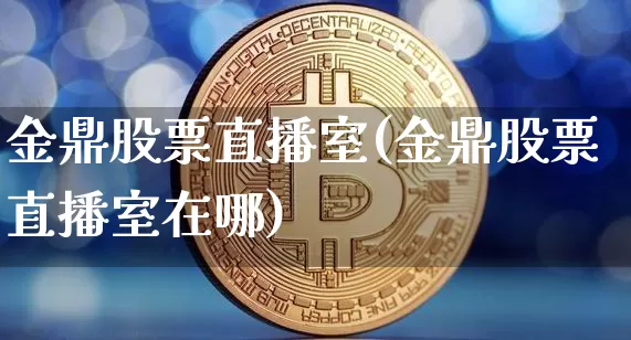 金鼎股票直播室(金鼎股票直播室在哪)_https://www.huakunhengjia.com_金融资讯_第1张