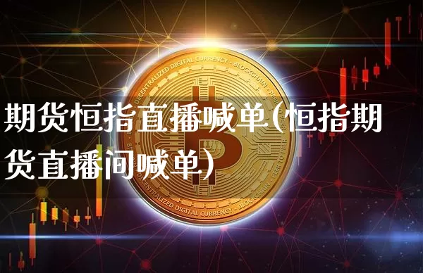 期货恒指直播喊单(恒指期货直播间喊单)_https://www.huakunhengjia.com_股票资讯_第1张