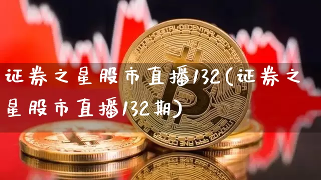 证券之星股市直播132(证券之星股市直播132期)_https://www.huakunhengjia.com_股票资讯_第1张
