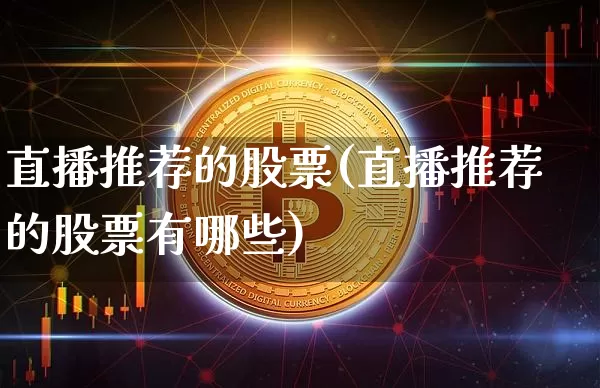 直播推荐的股票(直播推荐的股票有哪些)_https://www.huakunhengjia.com_期货资讯_第1张