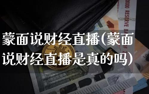 蒙面说财经直播(蒙面说财经直播是真的吗)_https://www.huakunhengjia.com_财经资讯_第1张