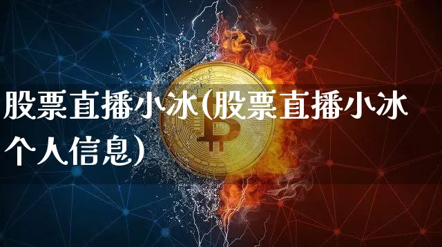 股票直播小冰(股票直播小冰个人信息)_https://www.huakunhengjia.com_期货资讯_第1张