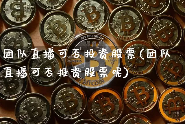团队直播可否投资股票(团队直播可否投资股票呢)_https://www.huakunhengjia.com_股票资讯_第1张