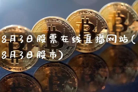8月3日股票在线直播网站(8月3日股市)_https://www.huakunhengjia.com_股票资讯_第1张