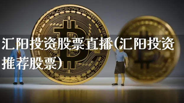 汇阳投资股票直播(汇阳投资推荐股票)_https://www.huakunhengjia.com_金融资讯_第1张