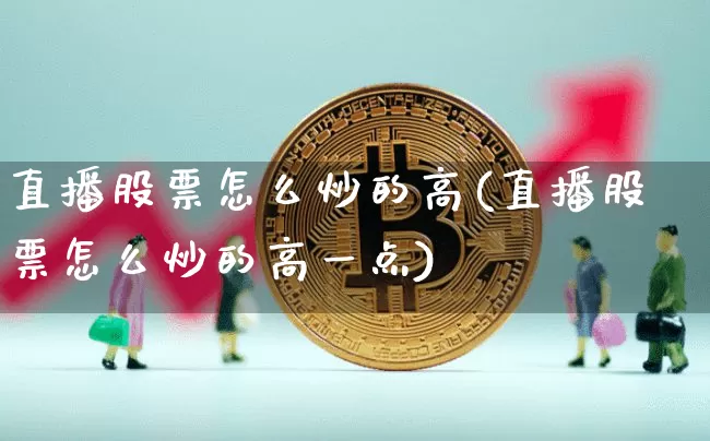 直播股票怎么炒的高(直播股票怎么炒的高一点)_https://www.huakunhengjia.com_股票资讯_第1张