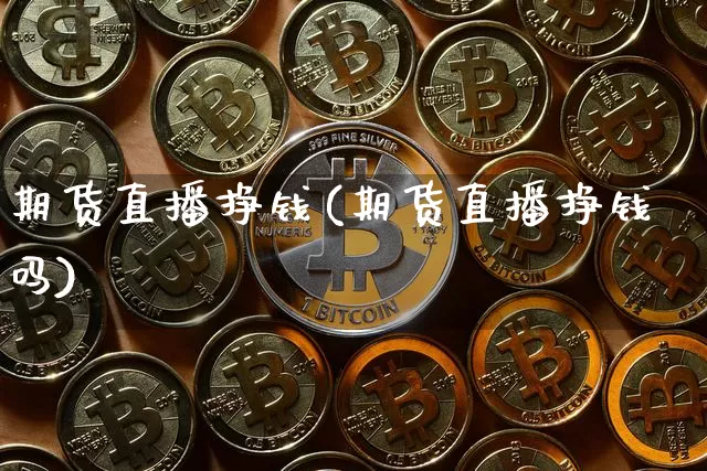 期货直播挣钱(期货直播挣钱吗)_https://www.huakunhengjia.com_期货资讯_第1张