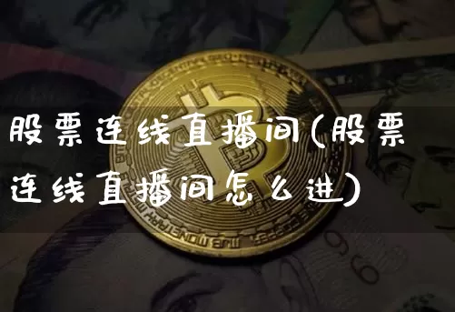 股票连线直播间(股票连线直播间怎么进)_https://www.huakunhengjia.com_财经资讯_第1张