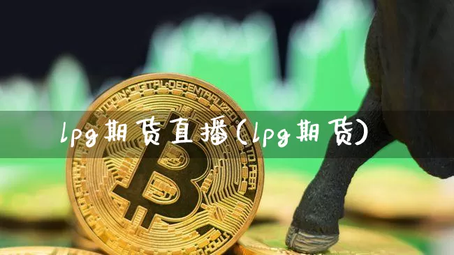lpg期货直播(lpg期货)_https://www.huakunhengjia.com_股票资讯_第1张