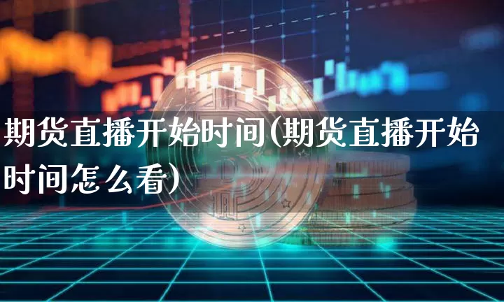 期货直播开始时间(期货直播开始时间怎么看)_https://www.huakunhengjia.com_期货资讯_第1张