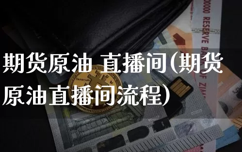 期货原油 直播间(期货原油直播间流程)_https://www.huakunhengjia.com_财经资讯_第1张