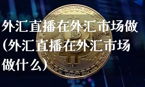外汇直播在外汇市场做(外汇直播在外汇市场做什么)_https://www.huakunhengjia.com_财经资讯_第1张