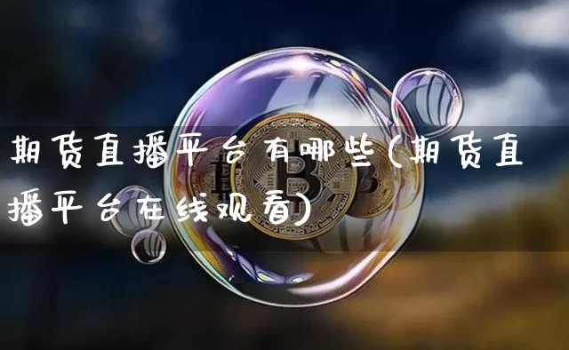 期货直播平台有哪些(期货直播平台在线观看)_https://www.huakunhengjia.com_金融资讯_第1张