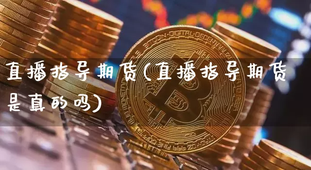 直播指导期货(直播指导期货是真的吗)_https://www.huakunhengjia.com_金融资讯_第1张