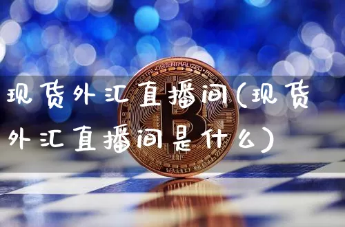 现货外汇直播间(现货外汇直播间是什么)_https://www.huakunhengjia.com_期货资讯_第1张