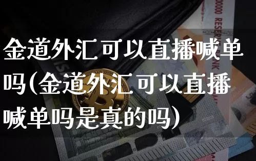 金道外汇可以直播喊单吗(金道外汇可以直播喊单吗是真的吗)_https://www.huakunhengjia.com_股票资讯_第1张