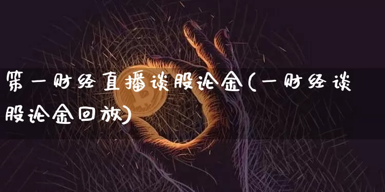 笫一财经直播谈股论金(一财经谈股论金回放)_https://www.huakunhengjia.com_财经资讯_第1张