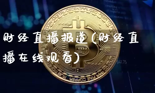 财经直播报道(财经直播在线观看)_https://www.huakunhengjia.com_期货资讯_第1张
