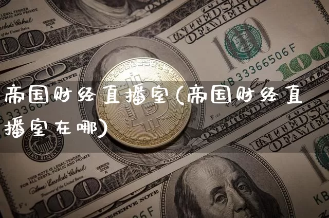 帝国财经直播室(帝国财经直播室在哪)_https://www.huakunhengjia.com_财经资讯_第1张