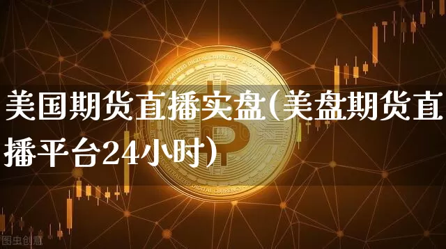 美国期货直播实盘(美盘期货直播平台24小时)_https://www.huakunhengjia.com_期货资讯_第1张