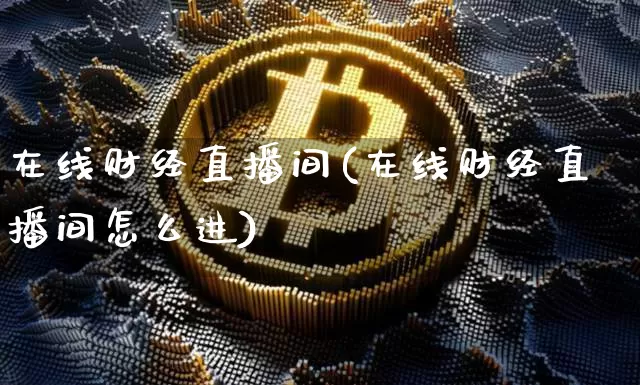在线财经直播间(在线财经直播间怎么进)_https://www.huakunhengjia.com_期货资讯_第1张