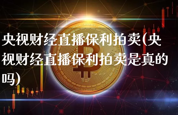 央视财经直播保利拍卖(央视财经直播保利拍卖是真的吗)_https://www.huakunhengjia.com_金融资讯_第1张