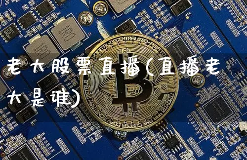 老大股票直播(直播老大是谁)_https://www.huakunhengjia.com_财经资讯_第1张