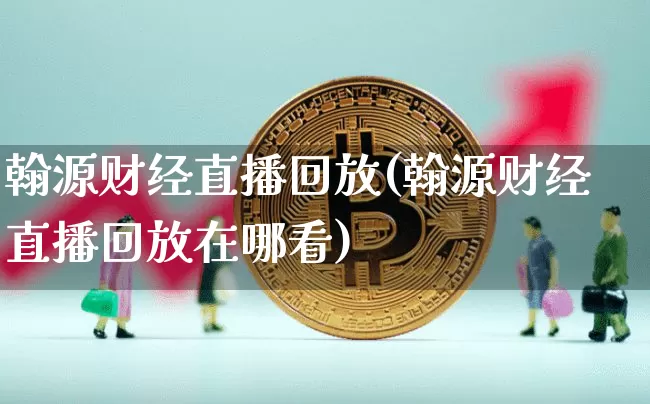 翰源财经直播回放(翰源财经直播回放在哪看)_https://www.huakunhengjia.com_金融资讯_第1张