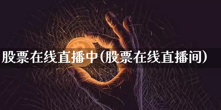股票在线直播中(股票在线直播间)_https://www.huakunhengjia.com_财经资讯_第1张