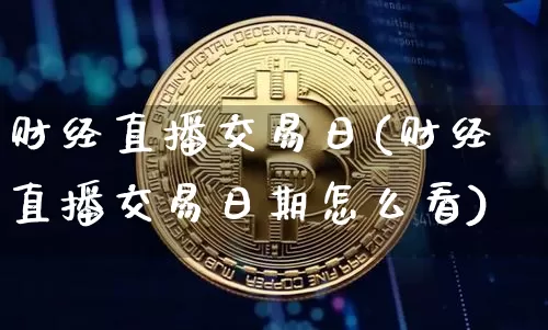 财经直播交易日(财经直播交易日期怎么看)_https://www.huakunhengjia.com_期货资讯_第1张