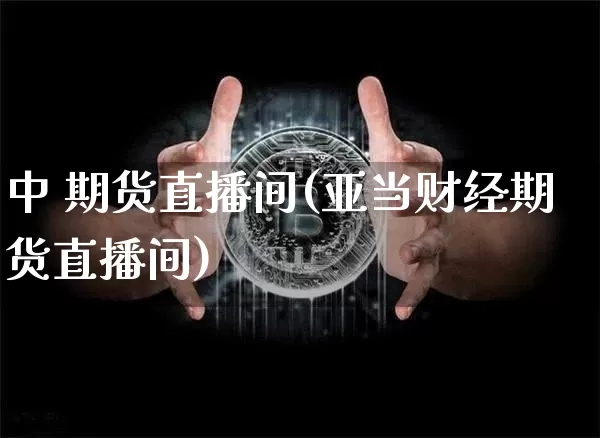中 期货直播间(亚当财经期货直播间)_https://www.huakunhengjia.com_金融资讯_第1张
