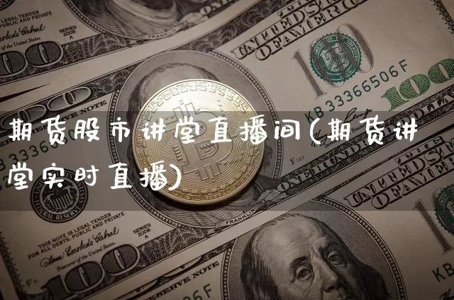 期货股市讲堂直播间(期货讲堂实时直播)_https://www.huakunhengjia.com_金融资讯_第1张