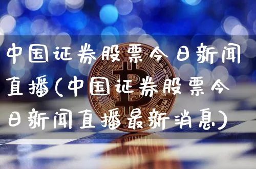 中国证券股票今日新闻直播(中国证券股票今日新闻直播最新消息)_https://www.huakunhengjia.com_金融资讯_第1张