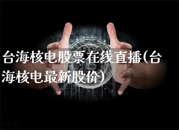 台海核电股票在线直播(台海核电最新股价)_https://www.huakunhengjia.com_股票资讯_第1张